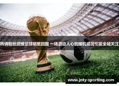 热情粉丝迎接足球明星回国 一场激动人心的接机盛况引发全城关注