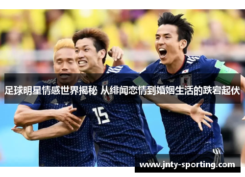 足球明星情感世界揭秘 从绯闻恋情到婚姻生活的跌宕起伏