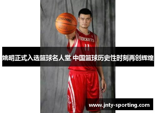 姚明正式入选篮球名人堂 中国篮球历史性时刻再创辉煌