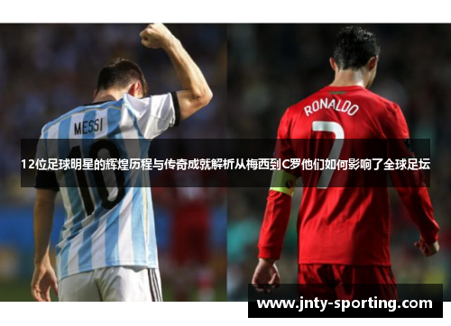 12位足球明星的辉煌历程与传奇成就解析从梅西到C罗他们如何影响了全球足坛