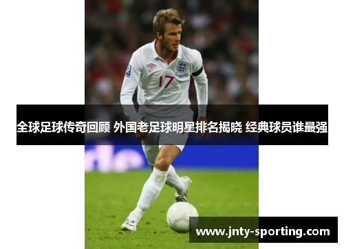 全球足球传奇回顾 外国老足球明星排名揭晓 经典球员谁最强