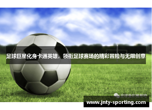 足球巨星化身卡通英雄，领衔足球赛场的精彩冒险与无限创意