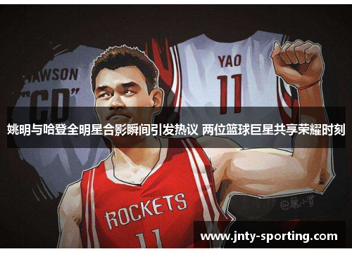 姚明与哈登全明星合影瞬间引发热议 两位篮球巨星共享荣耀时刻