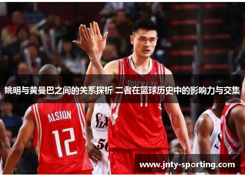 姚明与黄曼巴之间的关系探析 二者在篮球历史中的影响力与交集