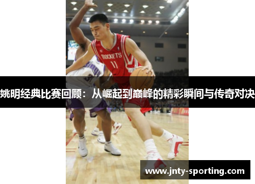姚明经典比赛回顾：从崛起到巅峰的精彩瞬间与传奇对决
