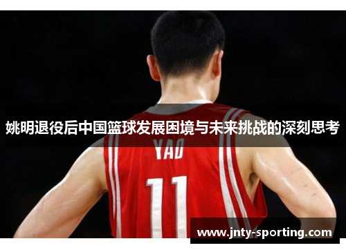 姚明退役后中国篮球发展困境与未来挑战的深刻思考