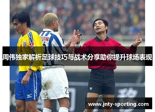周伟独家解析足球技巧与战术分享助你提升球场表现