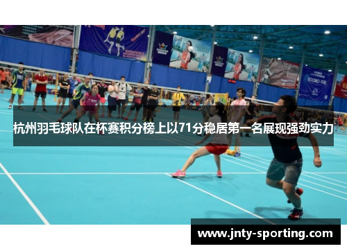 杭州羽毛球队在杯赛积分榜上以71分稳居第一名展现强劲实力