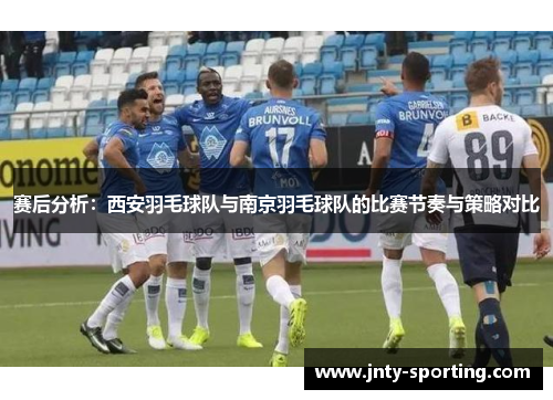赛后分析：西安羽毛球队与南京羽毛球队的比赛节奏与策略对比