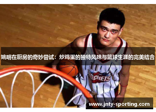 姚明在厨房的奇妙尝试：炒鸡蛋的独特风味与篮球生涯的完美结合