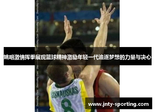 姚明激情挥拳展现篮球精神激励年轻一代追逐梦想的力量与决心