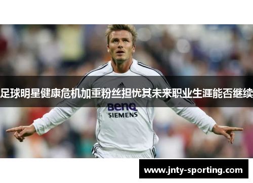 足球明星健康危机加重粉丝担忧其未来职业生涯能否继续