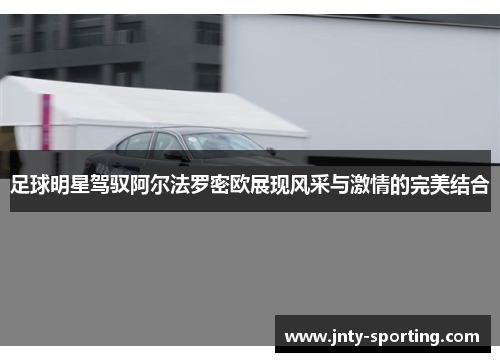 足球明星驾驭阿尔法罗密欧展现风采与激情的完美结合