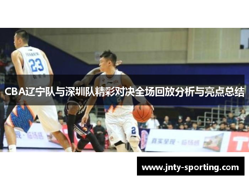 CBA辽宁队与深圳队精彩对决全场回放分析与亮点总结