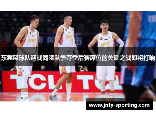 东莞篮球队迎战同曦队争夺季后赛席位的关键之战即将打响