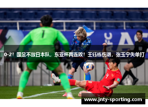 0-2！国足不敌日本队，东亚杯两连败！王钰栋伤退，张玉宁失单打