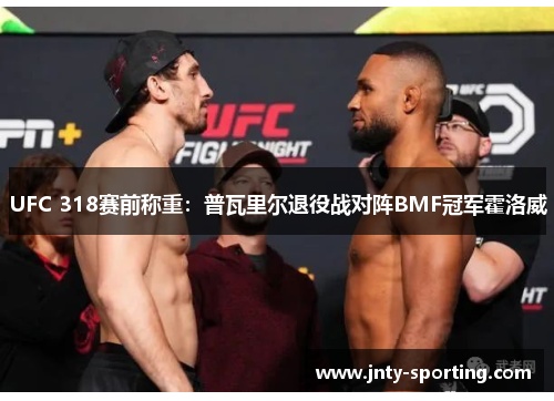 UFC 318赛前称重：普瓦里尔退役战对阵BMF冠军霍洛威