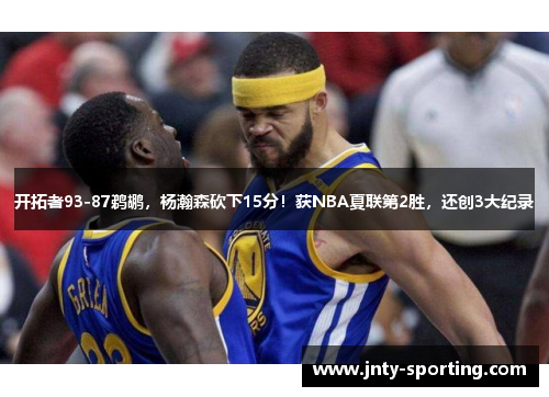 开拓者93-87鹈鹕，杨瀚森砍下15分！获NBA夏联第2胜，还创3大纪录