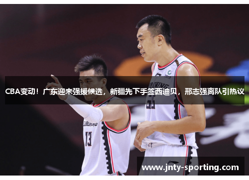 CBA变动！广东迎来强援候选，新疆先下手签西迪贝，邢志强离队引热议