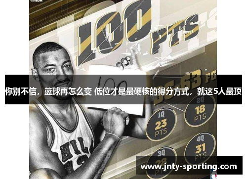 你别不信，篮球再怎么变 低位才是最硬核的得分方式，就这5人最顶