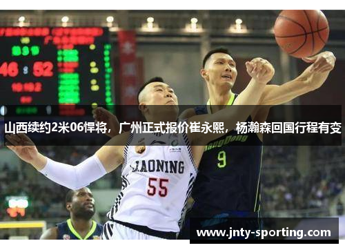山西续约2米06悍将，广州正式报价崔永熙，杨瀚森回国行程有变