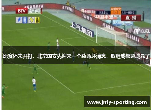 比赛还未开打，北京国安先迎来一个致命坏消息，取胜成都蓉城悬了