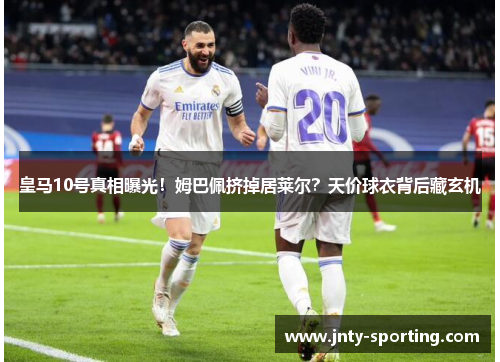 皇马10号真相曝光！姆巴佩挤掉居莱尔？天价球衣背后藏玄机