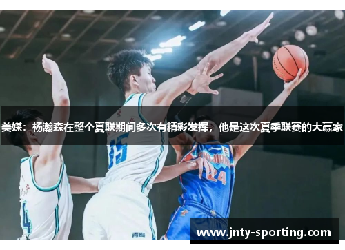 美媒：杨瀚森在整个夏联期间多次有精彩发挥，他是这次夏季联赛的大赢家