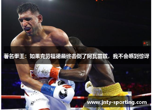 著名拳王：如果克劳福德最终击倒了阿瓦雷兹，我不会感到惊讶