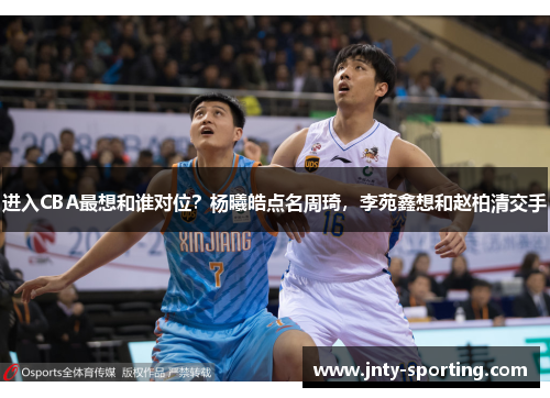 进入CBA最想和谁对位？杨曦皓点名周琦，李苑鑫想和赵柏清交手
