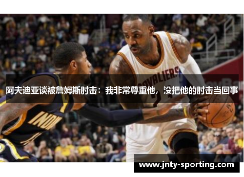阿夫迪亚谈被詹姆斯肘击：我非常尊重他，没把他的肘击当回事