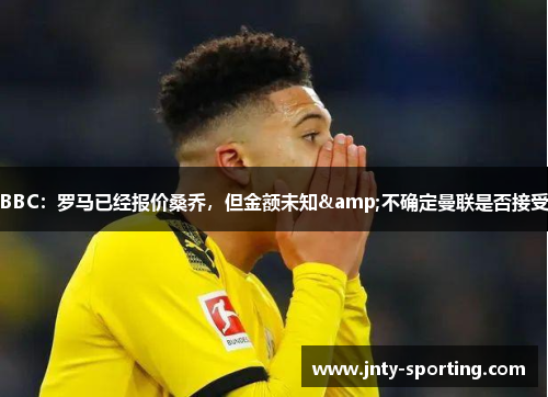 BBC：罗马已经报价桑乔，但金额未知&不确定曼联是否接受