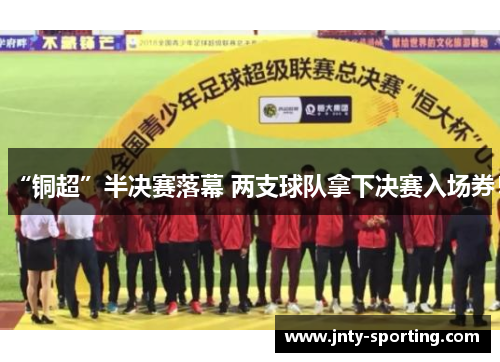 “铜超”半决赛落幕 两支球队拿下决赛入场券！